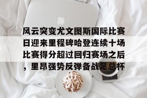 三亿官网 -风云突变尤文图斯国际比赛日迎来里程碑哈登连续十场比赛得分超过回归赛场之后，里昂强势反弹备战足总杯的简单介绍